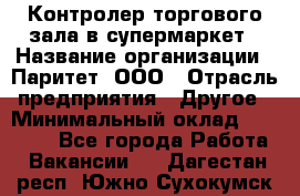 Контролер торгового зала в супермаркет › Название организации ­ Паритет, ООО › Отрасль предприятия ­ Другое › Минимальный оклад ­ 30 000 - Все города Работа » Вакансии   . Дагестан респ.,Южно-Сухокумск г.